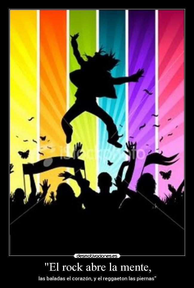 El rock abre la mente, - las baladas el corazón, y el reggaeton las piernas