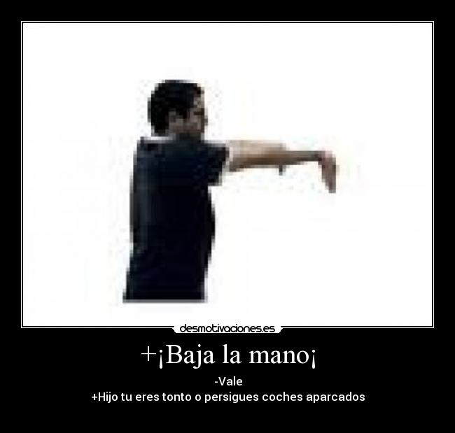 +¡Baja la mano¡ - -Vale
+Hijo tu eres tonto o persigues coches aparcados