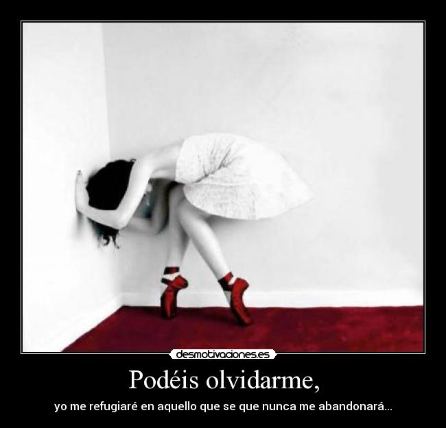 Podéis olvidarme, - yo me refugiaré en aquello que se que nunca me abandonará...