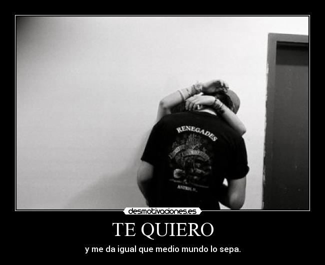 TE QUIERO - y me da igual que medio mundo lo sepa.
