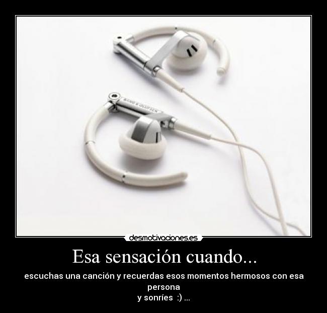 Esa sensación cuando... - escuchas una canción y recuerdas esos momentos hermosos con esa persona
y sonríes :) ...