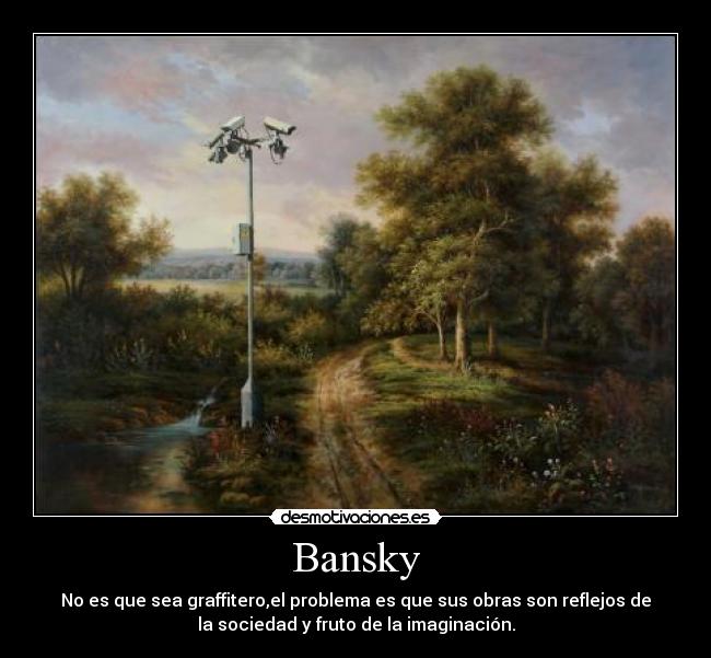 Bansky - No es que sea graffitero,el problema es que sus obras son reflejos de
la sociedad y fruto de la imaginación.
