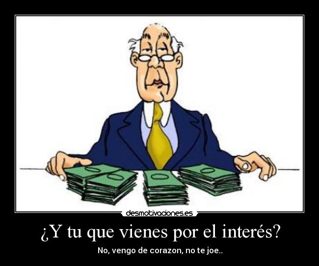 ¿Y tu que vienes por el interés? - No, vengo de corazon, no te joe..