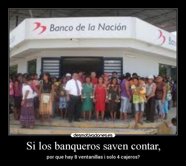 Si los banqueros saven contar, - por que hay 8 ventanillas i solo 4 cajeros?