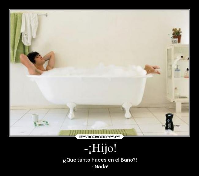 -¡Hijo! - ¡¿Que tanto haces en el Baño?!
-¡Nada!