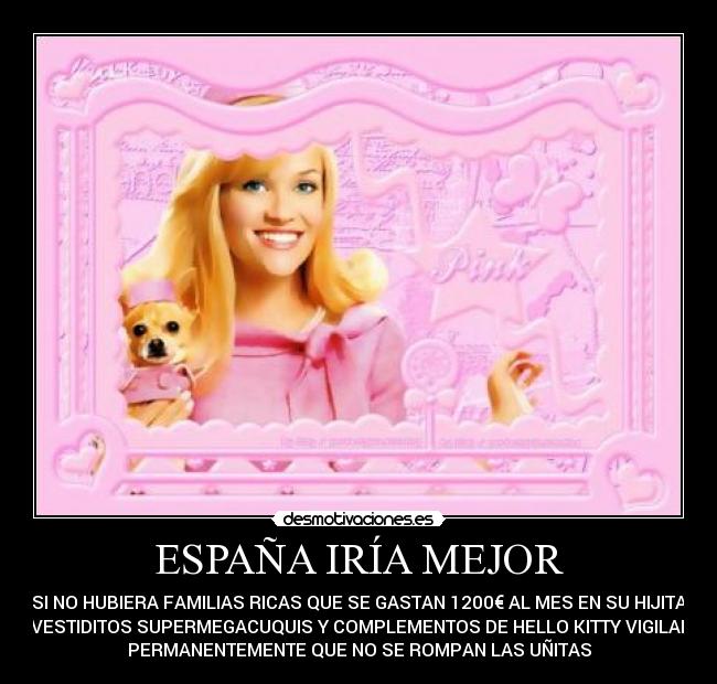 ESPAÑA IRÍA MEJOR - SI NO HUBIERA FAMILIAS RICAS QUE SE GASTAN 1200€ AL MES EN SU HIJITA
EN VESTIDITOS SUPERMEGACUQUIS Y COMPLEMENTOS DE HELLO KITTY VIGILANDO
PERMANENTEMENTE QUE NO SE ROMPAN LAS UÑITAS