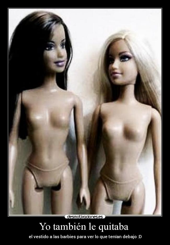 Yo también le quitaba  - el vestido a las barbies para ver lo que tenían debajo :D