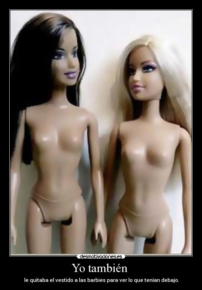 Yo también - le quitaba el vestido a las barbies para ver lo que tenían debajo.