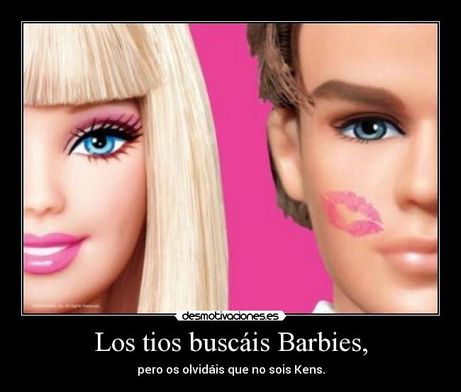 Los tios buscáis Barbies, - pero os olvidáis que no sois Kens.