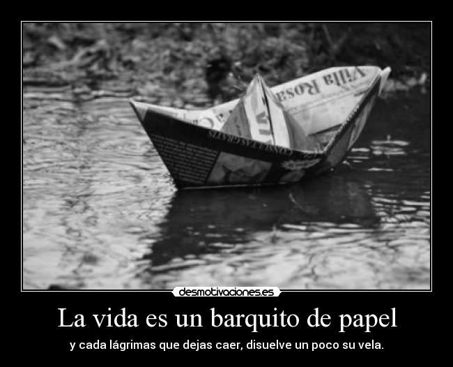 La vida es un barquito de papel - y cada lágrimas que dejas caer, disuelve un poco su vela.