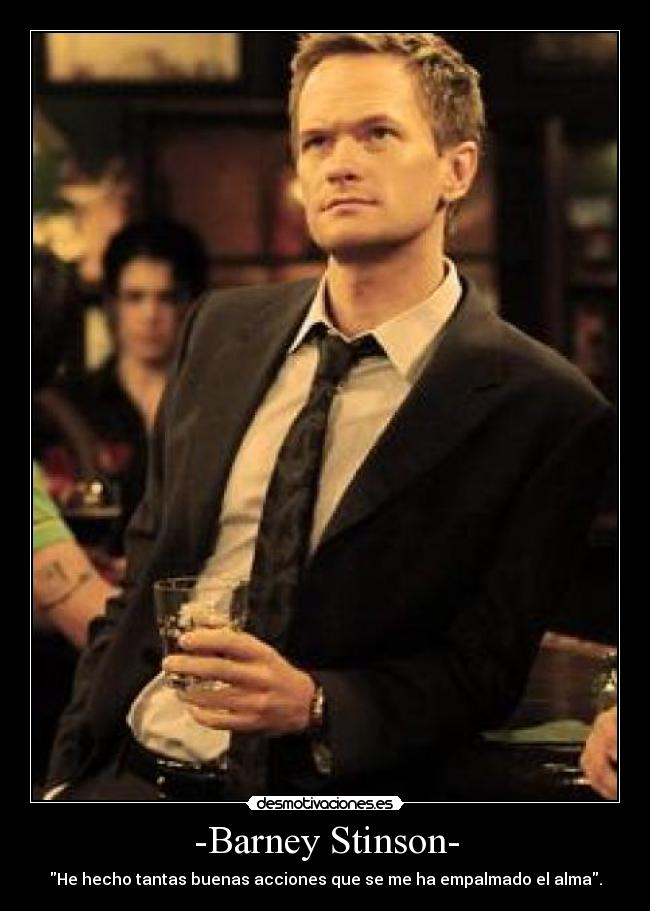 -Barney Stinson- - He hecho tantas buenas acciones que se me ha empalmado el alma.
