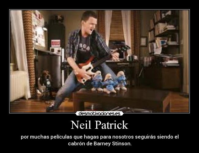 Neil Patrick - por muchas películas que hagas para nosotros seguirás siendo el
cabrón de Barney Stinson.