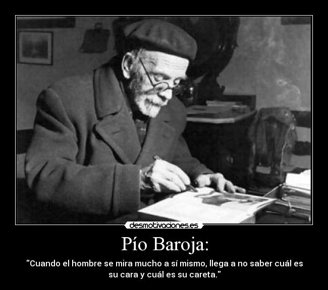 Pío Baroja: - Cuando el hombre se mira mucho a sí mismo, llega a no saber cuál es
su cara y cuál es su careta.