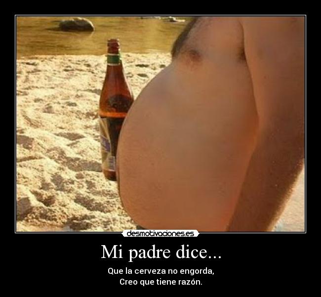 Mi padre dice... - Que la cerveza no engorda,
Creo que tiene razón.