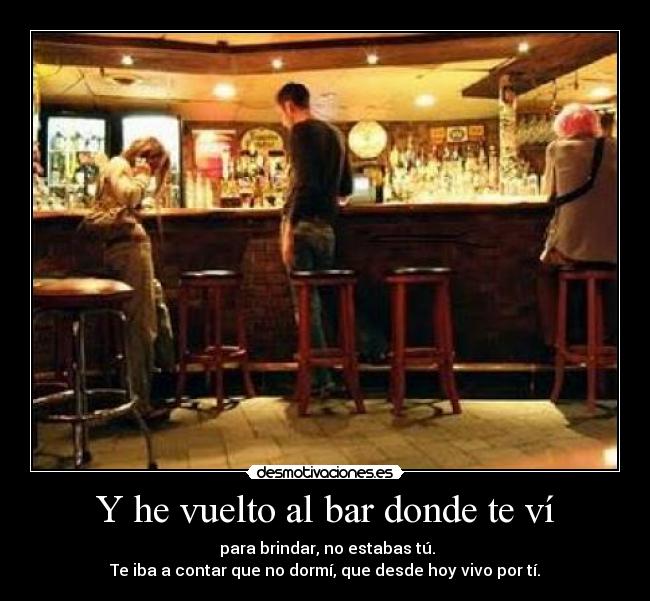 Y he vuelto al bar donde te ví -