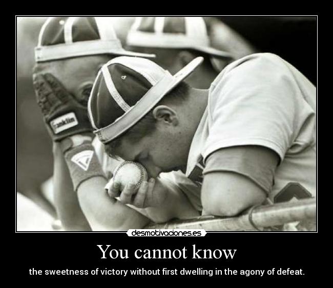 You cannot know - the sweetness of victory without first dwelling in the agony of defeat.
