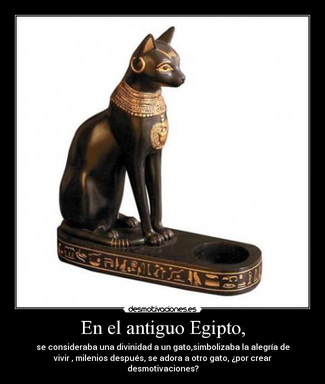 En el antiguo Egipto, - se consideraba una divinidad a un gato,simbolizaba la alegría de
vivir , milenios después, se adora a otro gato, ¿por crear
desmotivaciones?