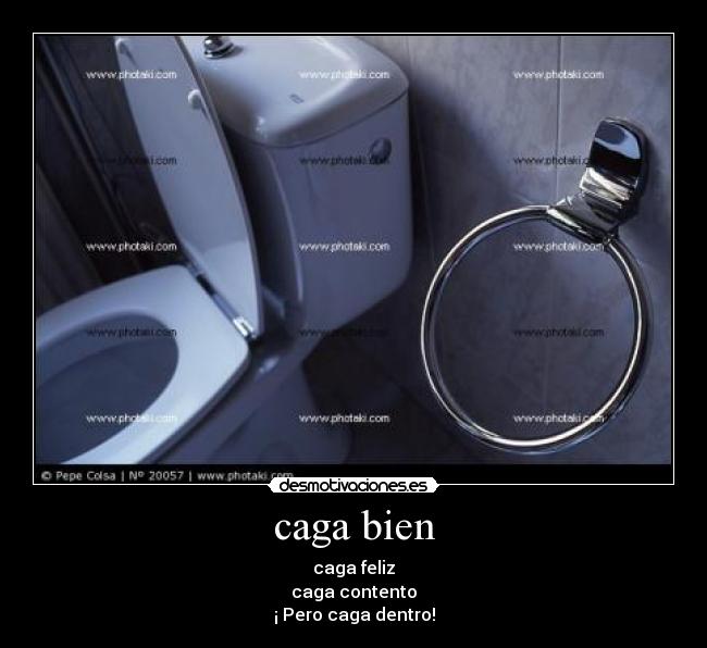 caga bien - caga feliz
caga contento
¡ Pero caga dentro!