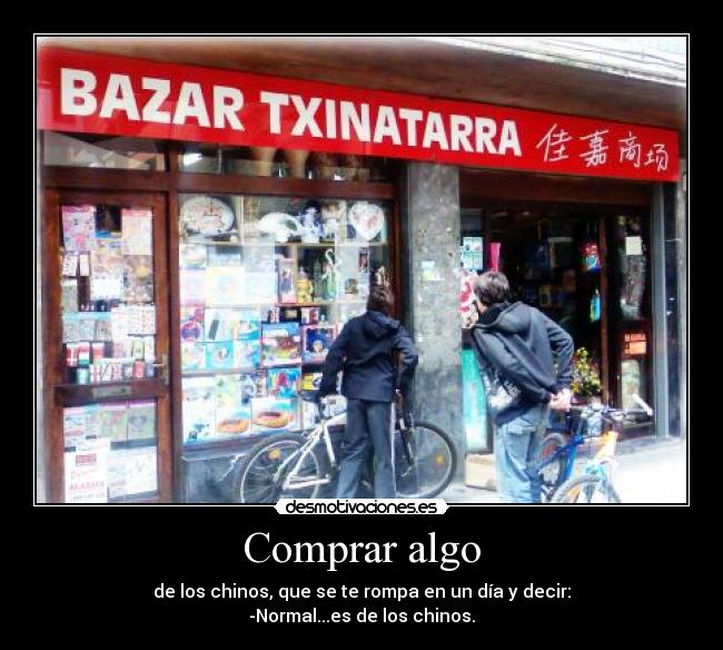 Comprar algo - de los chinos, que se te rompa en un día y decir:
-Normal...es de los chinos.