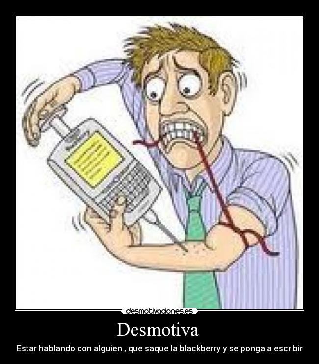 Desmotiva - Estar hablando con alguien , que saque la blackberry y se ponga a escribir
