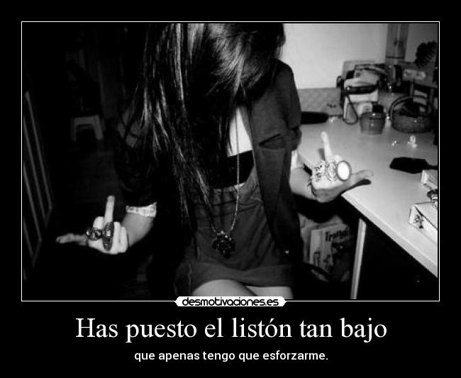 Has puesto el listón tan bajo - que apenas tengo que esforzarme.