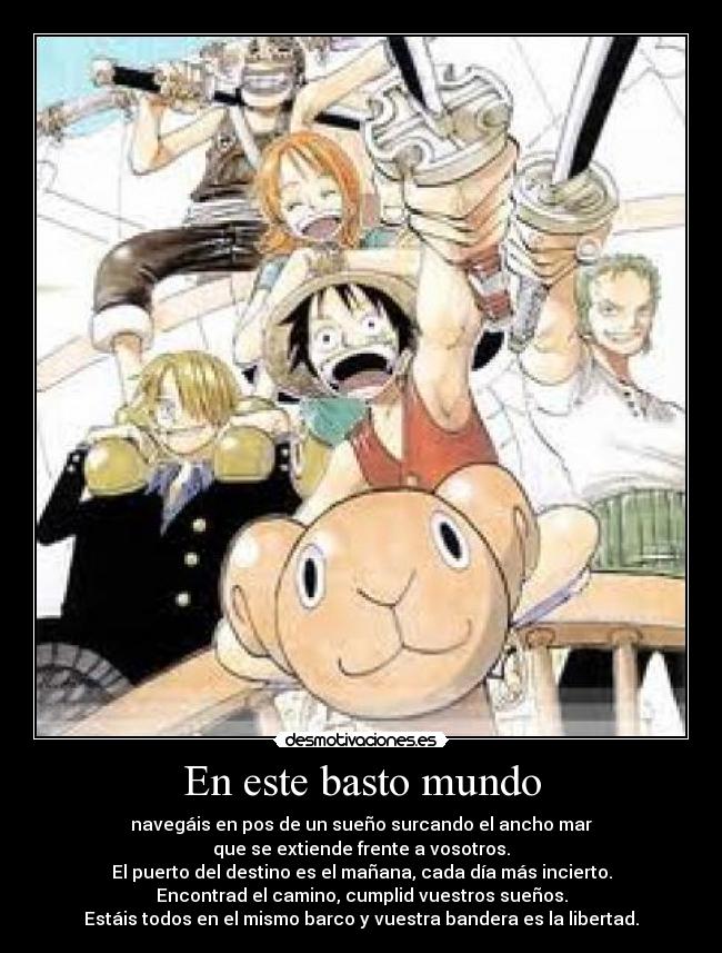 En este basto mundo - navegáis en pos de un sueño surcando el ancho mar
que se extiende frente a vosotros.
El puerto del destino es el mañana, cada día más incierto.
Encontrad el camino, cumplid vuestros sueños.
Estáis todos en el mismo barco y vuestra bandera es la libertad.
