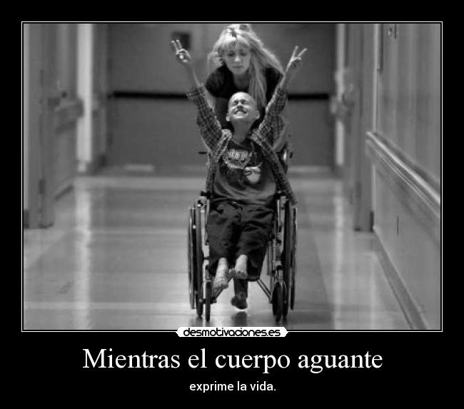 Mientras el cuerpo aguante - exprime la vida.