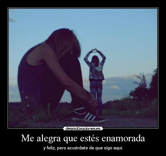 Me alegra que estés enamorada - y feliz, pero acuérdate de que sigo aquí.