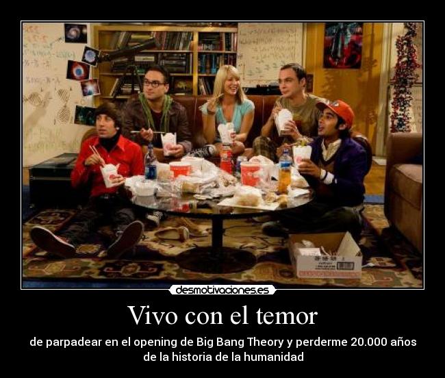 Vivo con el temor - de parpadear en el opening de Big Bang Theory y perderme 20.000 años
de la historia de la humanidad