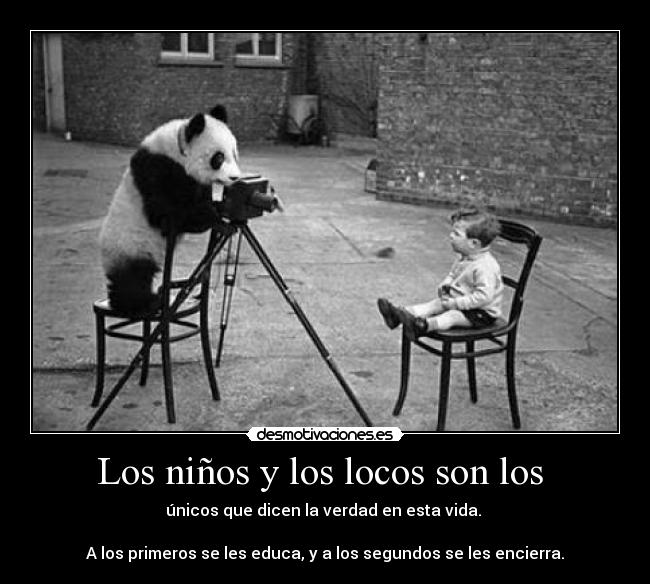 Los niños y los locos son los  - únicos que dicen la verdad en esta vida. 

A los primeros se les educa, y a los segundos se les encierra.