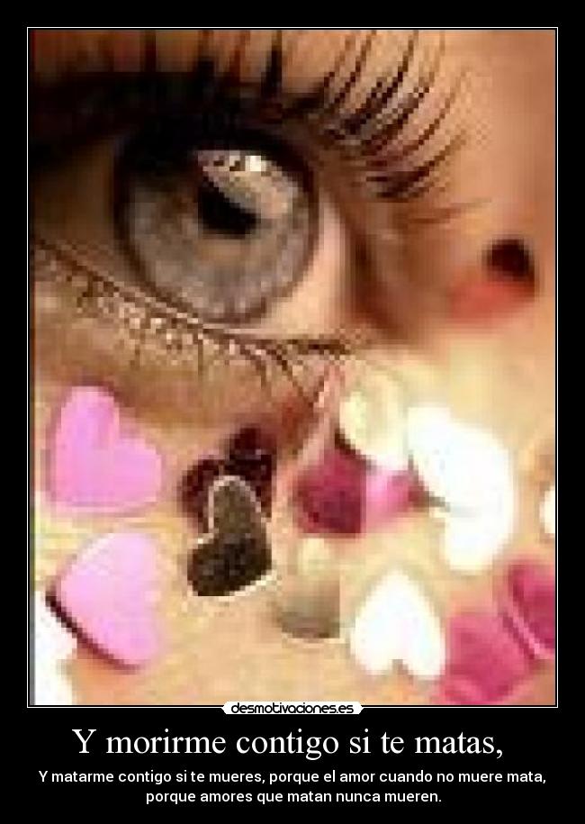 Y morirme contigo si te matas,  - Y matarme contigo si te mueres, porque el amor cuando no muere mata,
porque amores que matan nunca mueren.