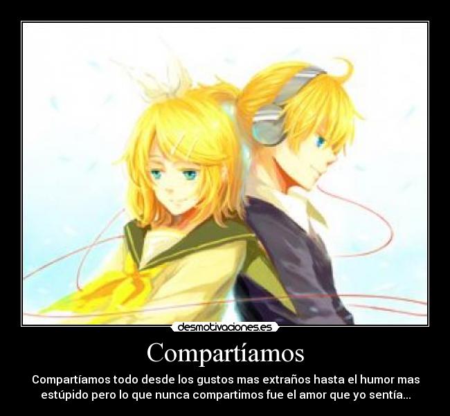 Compartíamos - Compartíamos todo desde los gustos mas extraños hasta el humor mas
estúpido pero lo que nunca compartimos fue el amor que yo sentía...