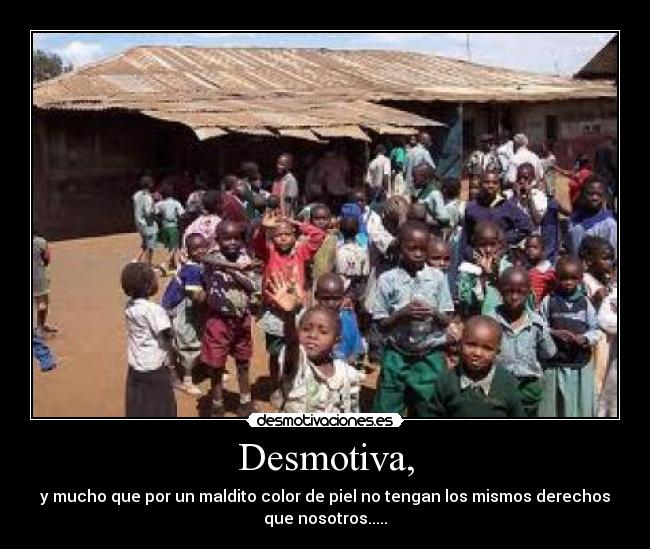 Desmotiva, - y mucho que por un maldito color de piel no tengan los mismos derechos
que nosotros.....