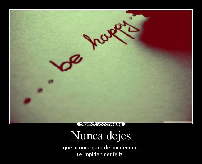 Nunca dejes - que la amargura de los demás...
Te impidan ser feliz...