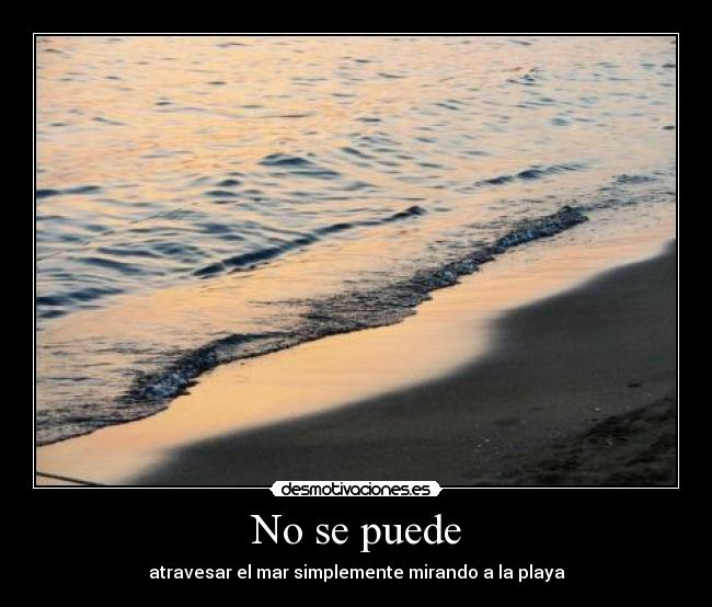 No se puede - atravesar el mar simplemente mirando a la playa