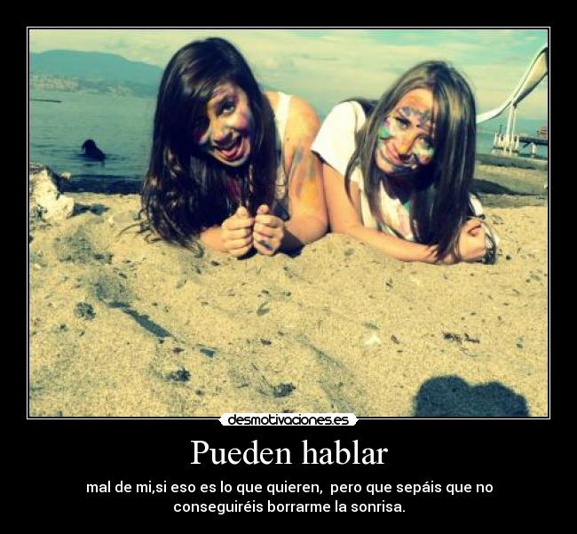 Pueden hablar - mal de mi,si eso es lo que quieren,  pero que sepáis que no
conseguiréis borrarme la sonrisa.