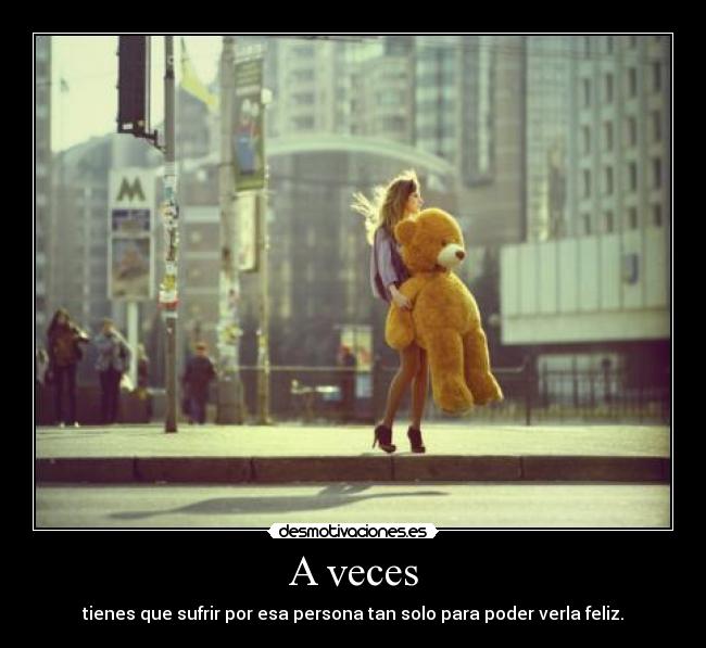 A veces - tienes que sufrir por esa persona tan solo para poder verla feliz.