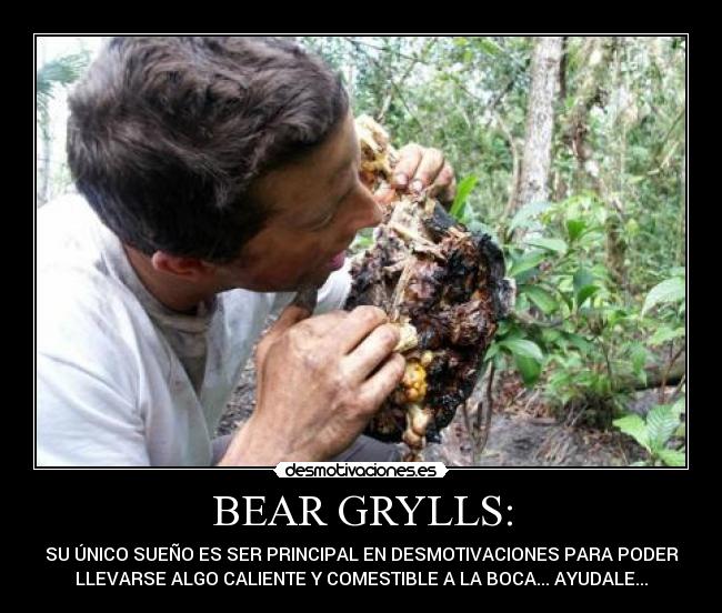 BEAR GRYLLS: - SU ÚNICO SUEÑO ES SER PRINCIPAL EN DESMOTIVACIONES PARA PODER
LLEVARSE ALGO CALIENTE Y COMESTIBLE A LA BOCA... AYUDALE...