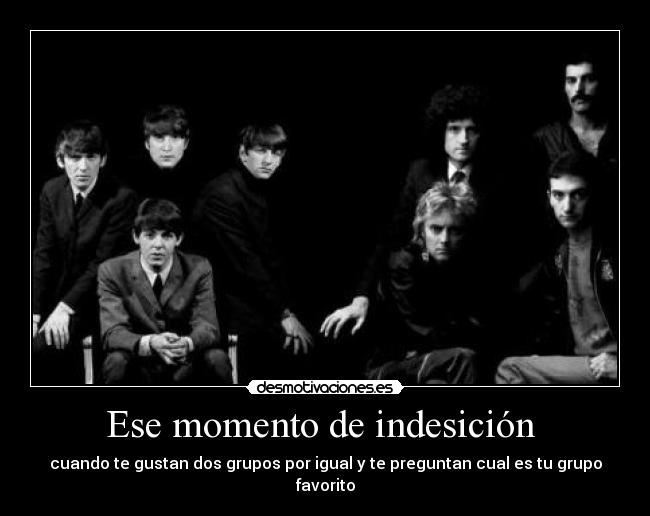 Ese momento de indesición - cuando te gustan dos grupos por igual y te preguntan cual es tu grupo favorito