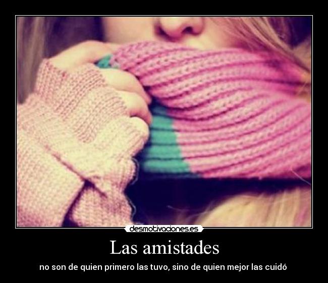 Las amistades - no son de quien primero las tuvo, sino de quien mejor las cuidó 