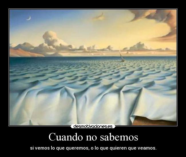 Cuando no sabemos - si vemos lo que queremos, o lo que quieren que veamos.