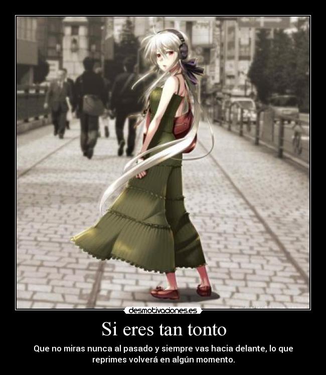 Si eres tan tonto - Que no miras nunca al pasado y siempre vas hacia delante, lo que
reprimes volverá en algún momento.