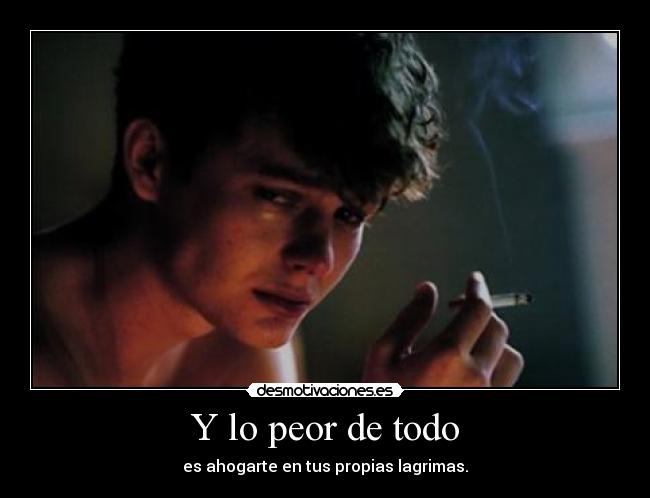 Y lo peor de todo - es ahogarte en tus propias lagrimas.