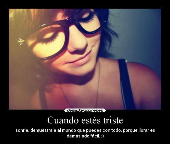 Cuando estés triste - sonríe, demuéstrale al mundo que puedes con todo, porque llorar es
demasiado fácil. :)