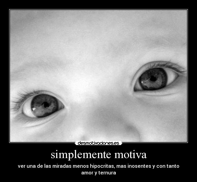 simplemente motiva - ver una de las miradas menos hipocritas, mas inosentes y con tanto amor y ternura