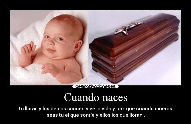 Cuando naces - tu lloras y los demás sonríen vive la vida y haz que cuando mueras
seas tu el que sonríe y ellos los que lloran .
