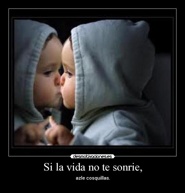 Si la vida no te sonrie, - azle cosquillas.
