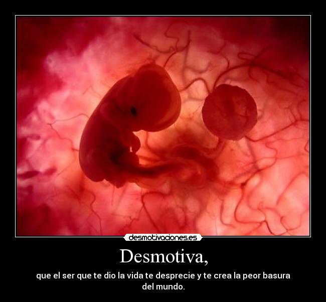 Desmotiva, - que el ser que te dio la vida te desprecie y te crea la peor basura del mundo.