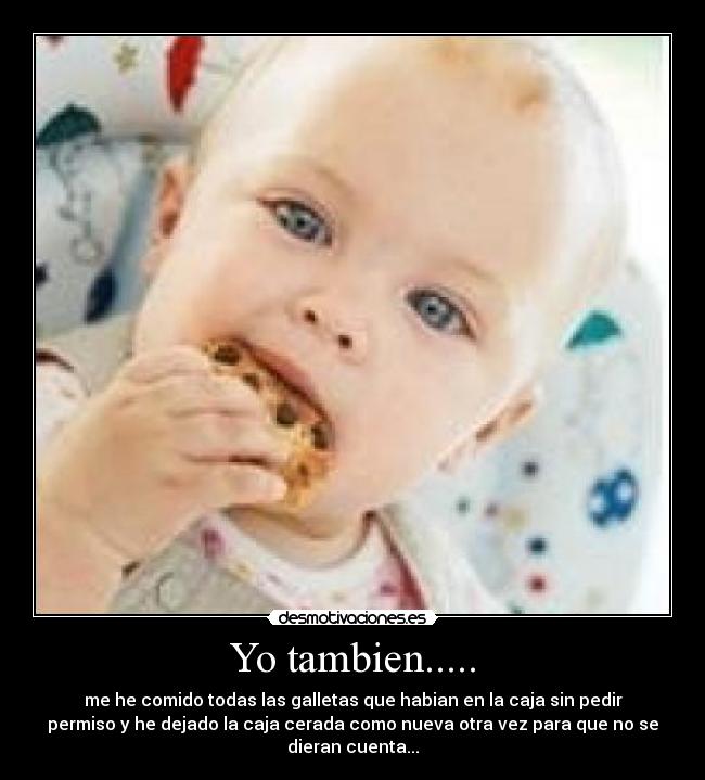 Yo tambien..... - me he comido todas las galletas que habian en la caja sin pedir
permiso y he dejado la caja cerada como nueva otra vez para que no se
dieran cuenta...