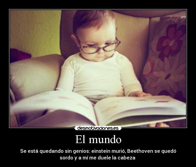 El mundo - Se está quedando sin genios: einstein murió, Beethoven se quedó
sordo y a mí me duele la cabeza 